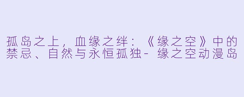 孤岛之上，血缘之绊：《缘之空》中的禁忌、自然与永恒孤独-缘之空动漫岛