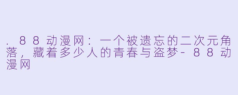 .88动漫网：一个被遗忘的二次元角落，藏着多少人的青春与盗梦-88动漫网