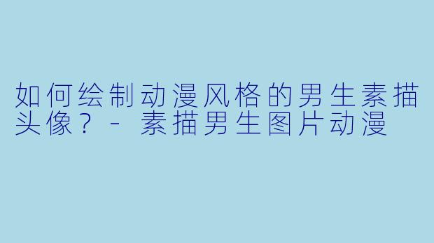 如何绘制动漫风格的男生素描头像？-素描男生图片动漫