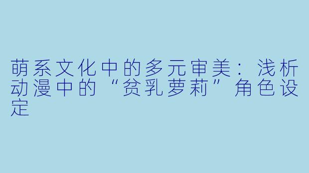 萌系文化中的多元审美：浅析动漫中的“贫乳萝莉”角色设定
