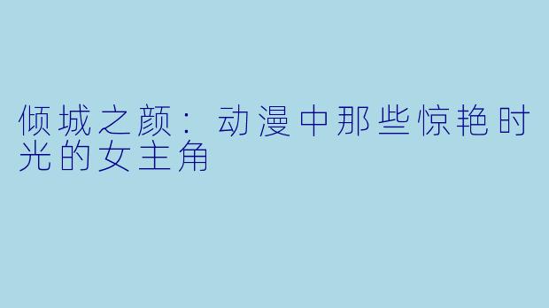 倾城之颜：动漫中那些惊艳时光的女主角
