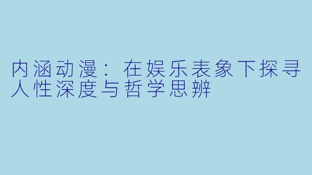 内涵动漫：在娱乐表象下探寻人性深度与哲学思辨