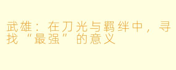 武雄：在刀光与羁绊中，寻找“最强”的意义
