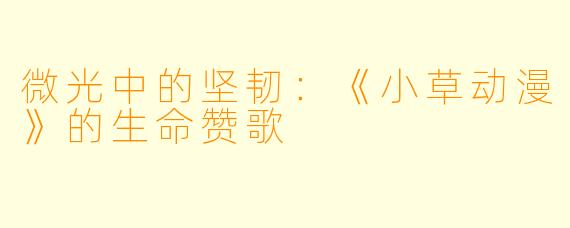 微光中的坚韧：《小草动漫》的生命赞歌