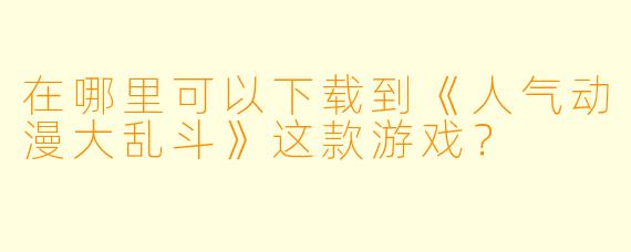在哪里可以下载到《人气动漫大乱斗》这款游戏？