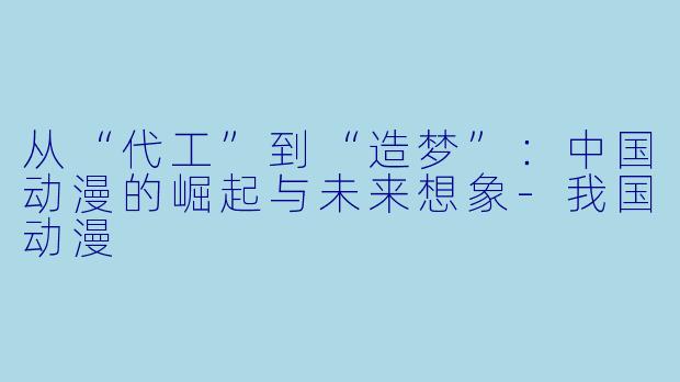 从“代工”到“造梦”：中国动漫的崛起与未来想象-我国动漫
