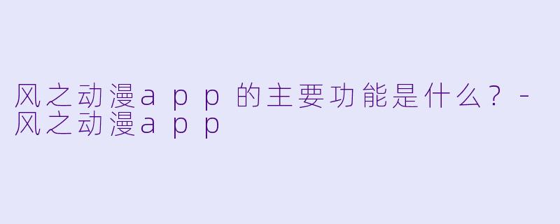 风之动漫app的主要功能是什么？