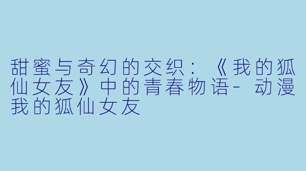 甜蜜与奇幻的交织:《我的狐仙女友》中的青春物语-动漫我的狐仙女友
