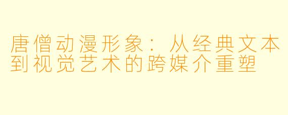 唐僧动漫形象：从经典文本到视觉艺术的跨媒介重塑
