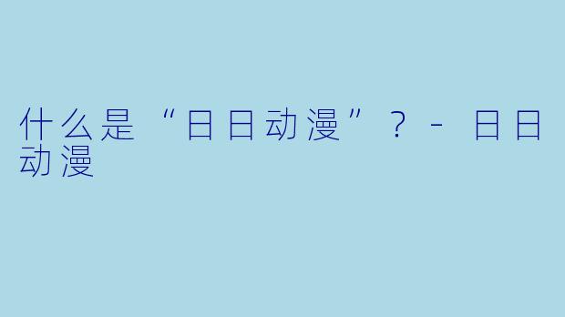 什么是“日日动漫”？-日日动漫