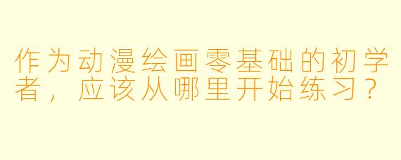 作为动漫绘画零基础的初学者，应该从哪里开始练习？