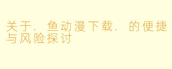 关于.鱼动漫下载.的便捷与风险探讨