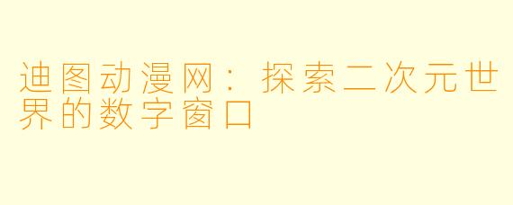 迪图动漫网：探索二次元世界的数字窗口