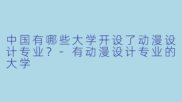 中国有哪些大学开设了动漫设计专业？-有动漫设计专业的大学