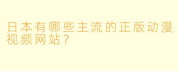 日本有哪些主流的正版动漫视频网站？