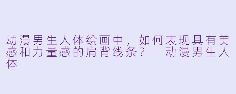 动漫男生人体绘画中，如何表现具有美感和力量感的肩背线条？