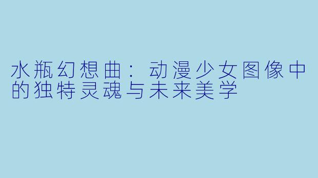 水瓶幻想曲：动漫少女图像中的独特灵魂与未来美学