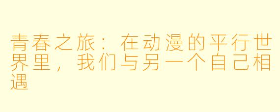 青春之旅：在动漫的平行世界里，我们与另一个自己相遇