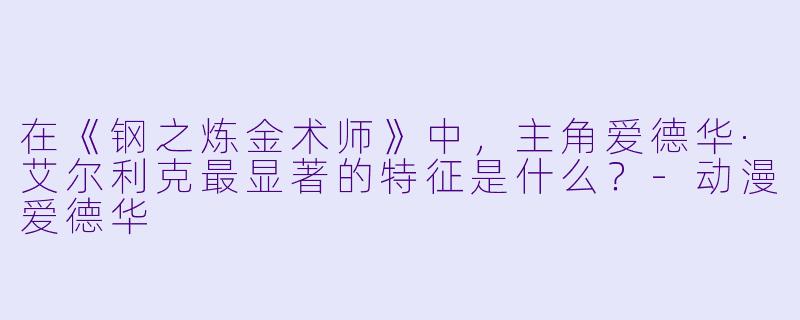 在《钢之炼金术师》中，主角爱德华·艾尔利克最显著的特征是什么？