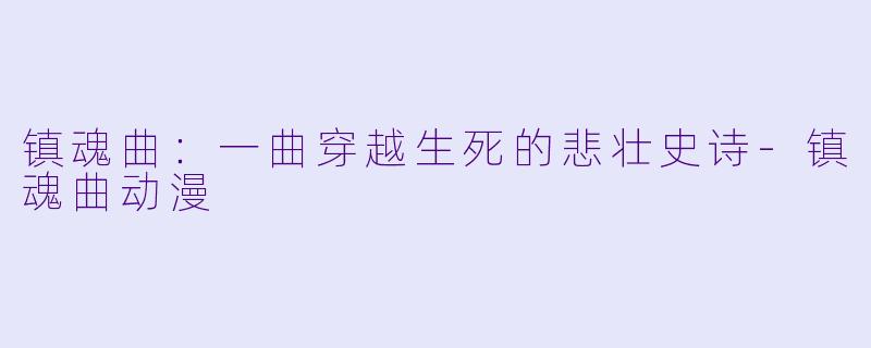 镇魂曲：一曲穿越生死的悲壮史诗-镇魂曲动漫