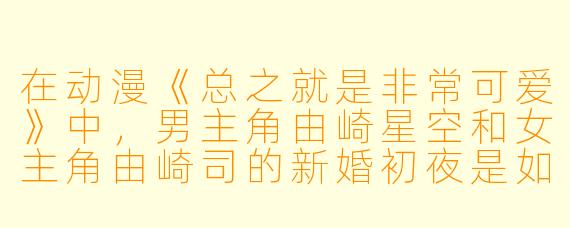 在动漫《总之就是非常可爱》中，男主角由崎星空和女主角由崎司的新婚初夜是如何描绘的？