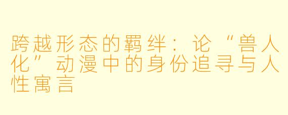 跨越形态的羁绊:论“兽人化”动漫中的身份追寻与人性寓言