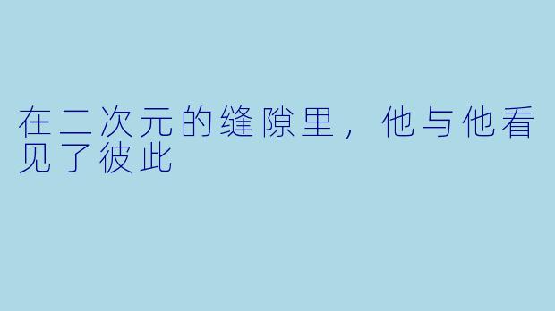 在二次元的缝隙里，他与他看见了彼此
