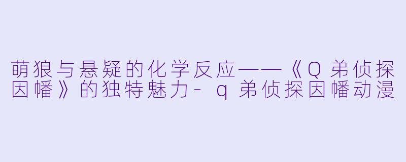 萌狼与悬疑的化学反应——《Q弟侦探因幡》的独特魅力-q弟侦探因幡动漫