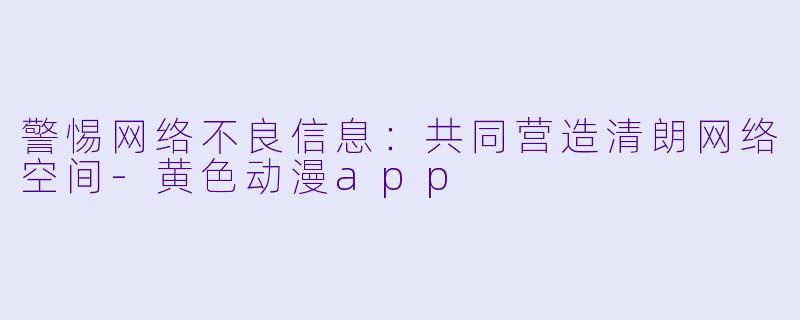 警惕网络不良信息：共同营造清朗网络空间-黄色动漫app