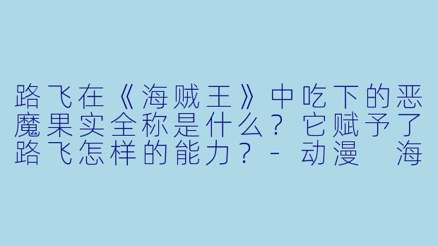 路飞在《海贼王》中吃下的恶魔果实全称是什么？它赋予了路飞怎样的能力？