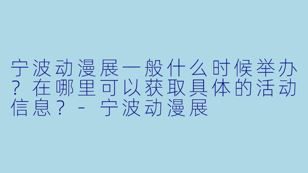 宁波动漫展一般什么时候举办？在哪里可以获取具体的活动信息？