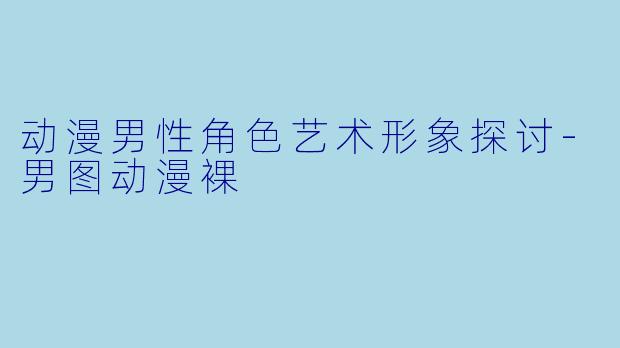 动漫男性角色艺术形象探讨-男图动漫裸