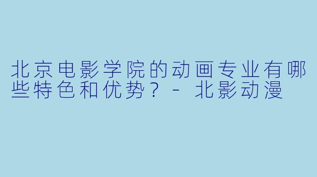 北京电影学院的动画专业有哪些特色和优势？