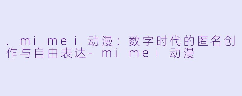 .mimei动漫：数字时代的匿名创作与自由表达-mimei动漫