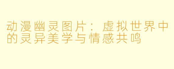 动漫幽灵图片：虚拟世界中的灵异美学与情感共鸣