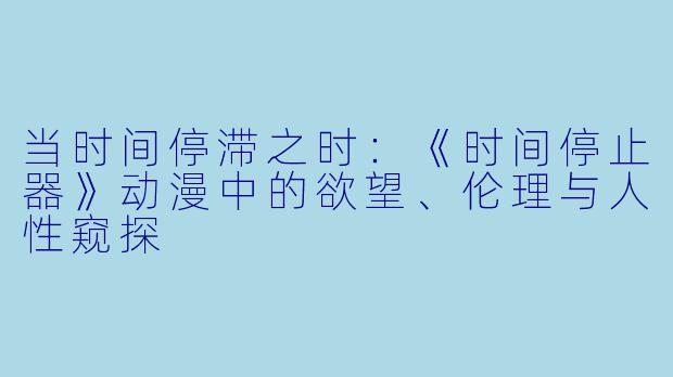 当时间停滞之时：《时间停止器》动漫中的欲望、伦理与人性窥探