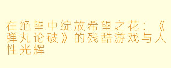 在绝望中绽放希望之花：《弹丸论破》的残酷游戏与人性光辉