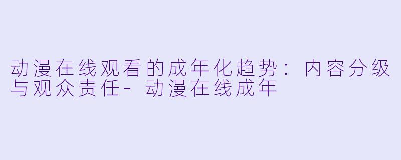 动漫在线观看的成年化趋势：内容分级与观众责任-动漫在线成年