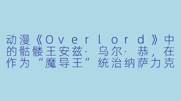 动漫《Overlord》中的骷髅王安兹·乌尔·恭，在作为“魔导王”统治纳萨力克地下大坟墓时，为何始终坚持戴着手套、穿着华丽长袍，而不直接以骷髅形态示人？