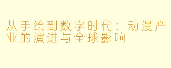 从手绘到数字时代：动漫产业的演进与全球影响