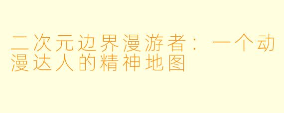 二次元边界漫游者：一个动漫达人的精神地图