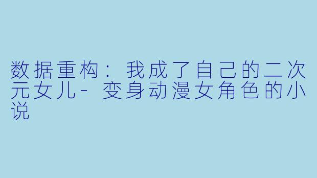 数据重构：我成了自己的二次元女儿-变身动漫女角色的小说