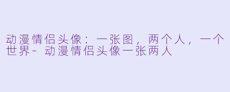 动漫情侣头像：一张图，两个人，一个世界-动漫情侣头像一张两人