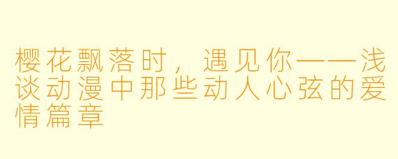 樱花飘落时，遇见你——浅谈动漫中那些动人心弦的爱情篇章