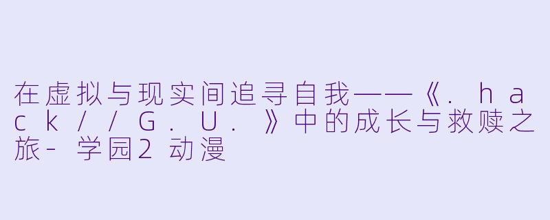 在虚拟与现实间追寻自我——《.hack//G.U.》中的成长与救赎之旅-学园2动漫