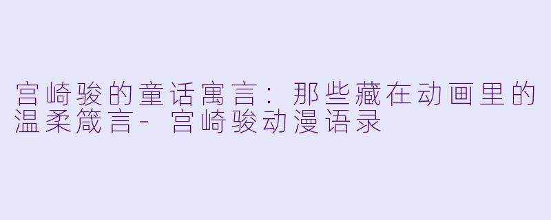 宫崎骏的童话寓言：那些藏在动画里的温柔箴言