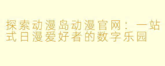 探索动漫岛动漫官网：一站式日漫爱好者的数字乐园