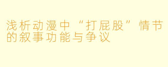 浅析动漫中“打屁股”情节的叙事功能与争议