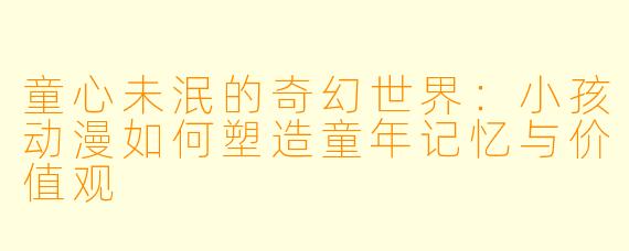 童心未泯的奇幻世界：小孩动漫如何塑造童年记忆与价值观