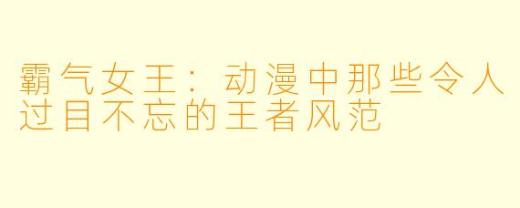 霸气女王：动漫中那些令人过目不忘的王者风范